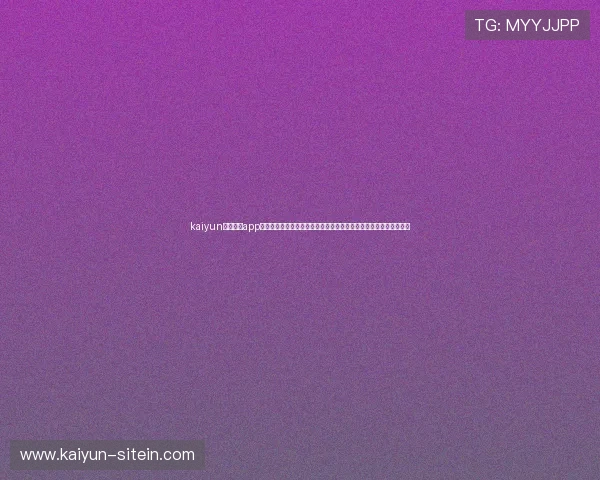 kaiyun体育官方app网站最新优惠活动与福利推送，助力用户享受更多专属体育优惠权益